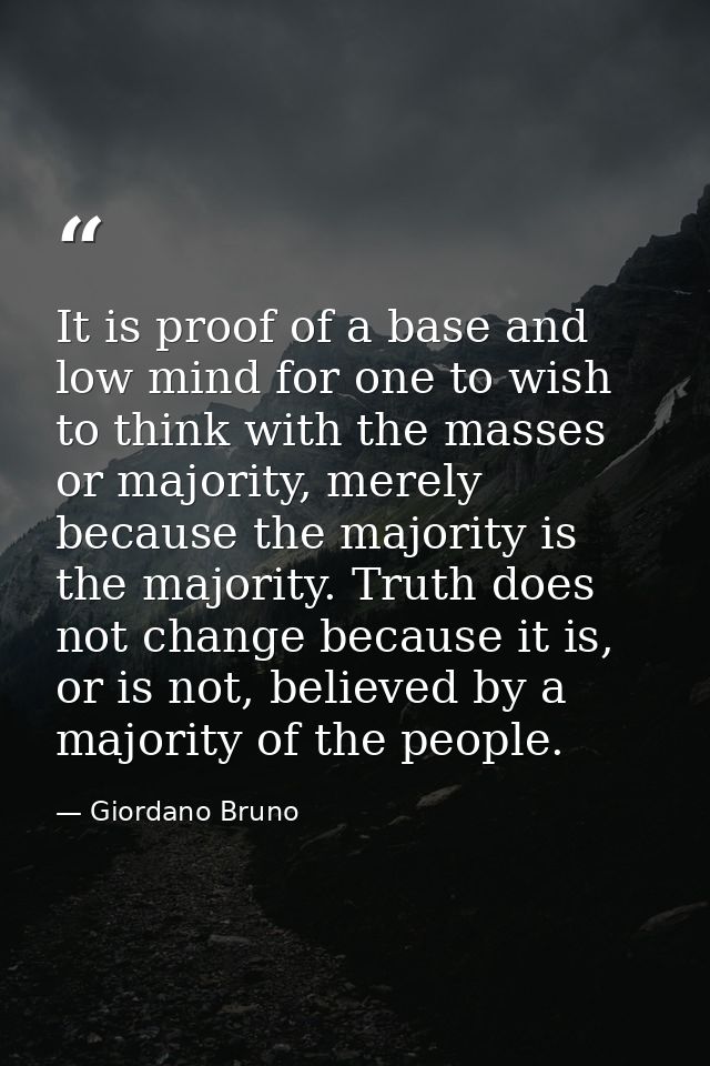 It is proof of a base and low mind for one to wish to think with the masses or majority, merely because the majority is  — Giordano Bruno
