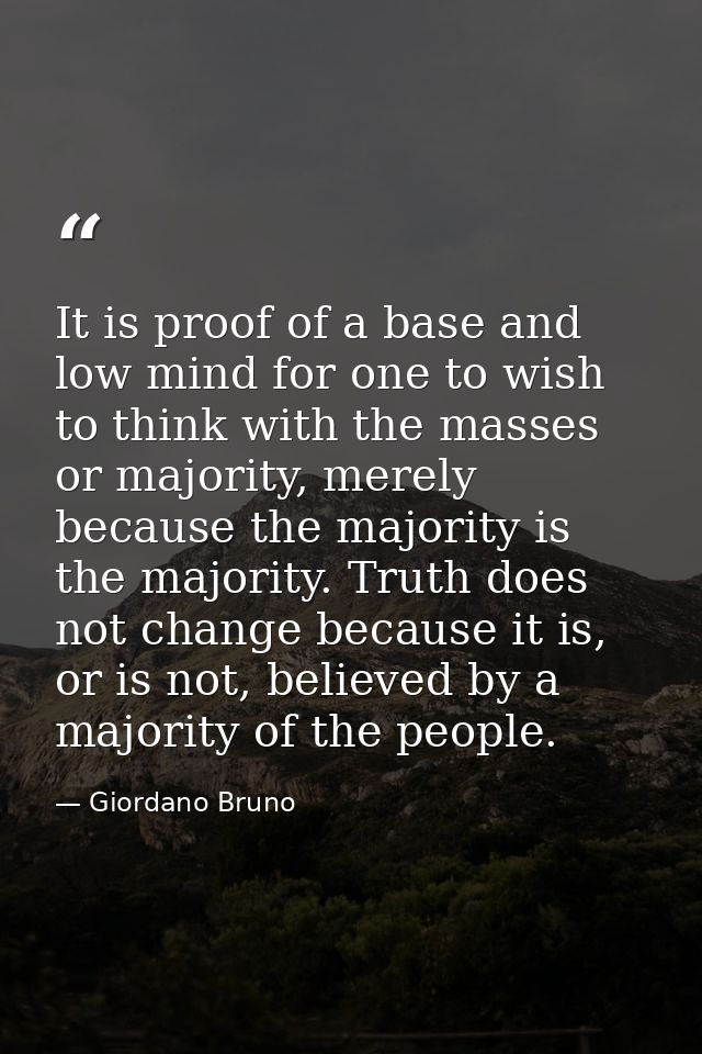 It is proof of a base and low mind for one to wish to think with the masses or majority, merely because the majority is  — Giordano Bruno