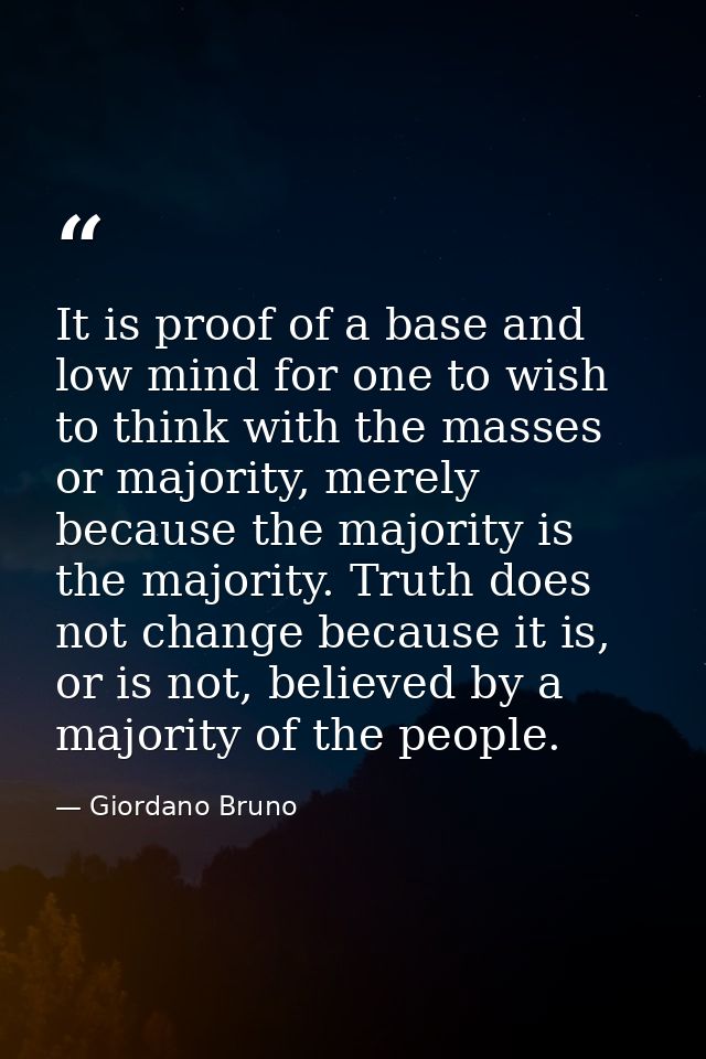 It is proof of a base and low mind for one to wish to think with the masses or majority, merely because the majority is  — Giordano Bruno