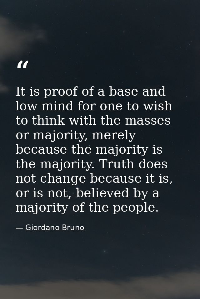 It is proof of a base and low mind for one to wish to think with the masses or majority, merely because the majority is  — Giordano Bruno