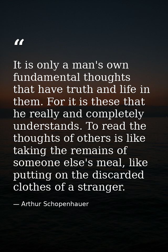 It is only a man's own fundamental thoughts that have truth and life in them. For it is these that he really and complet — Arthur Schopenhauer