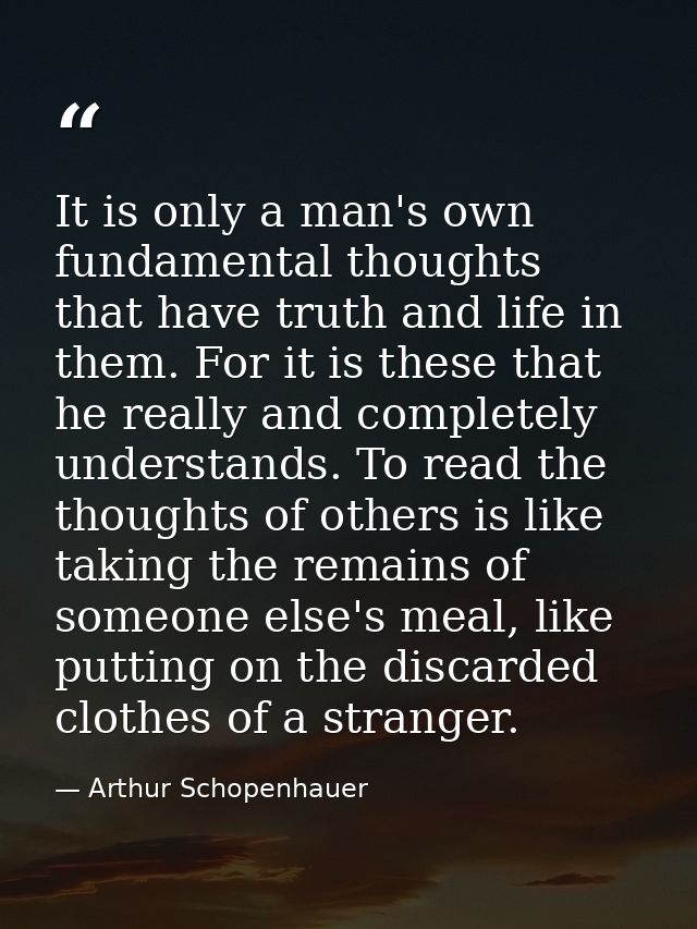 It is only a man's own fundamental thoughts that have truth and life in them. For it is these that he really and complet — Arthur Schopenhauer