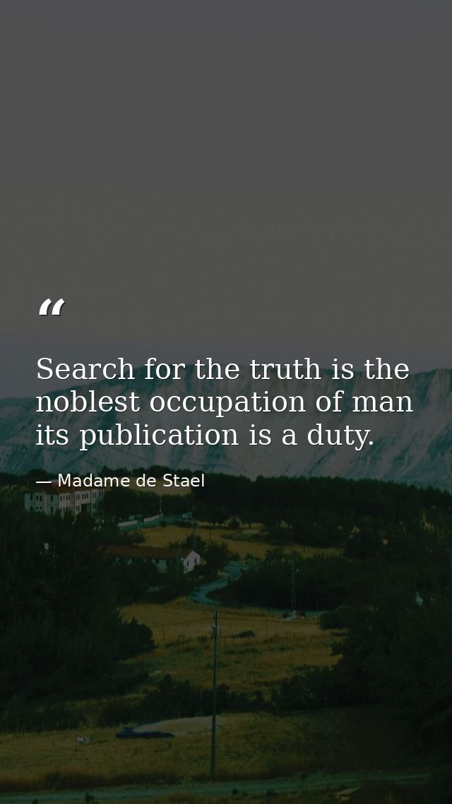 Search for the truth is the noblest occupation of man its publication is a duty. — Madame de Stael