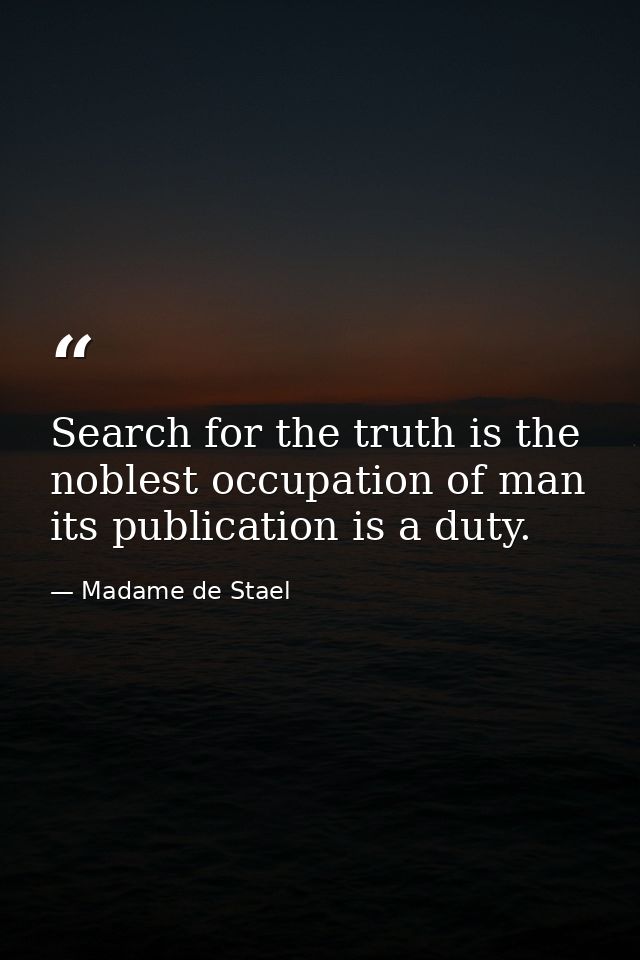Search for the truth is the noblest occupation of man its publication is a duty. — Madame de Stael