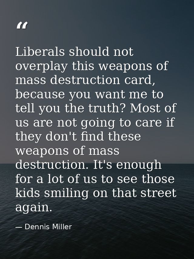 Liberals should not overplay this weapons of mass destruction card, because you want me to tell you the truth? Most of u — Dennis Miller
