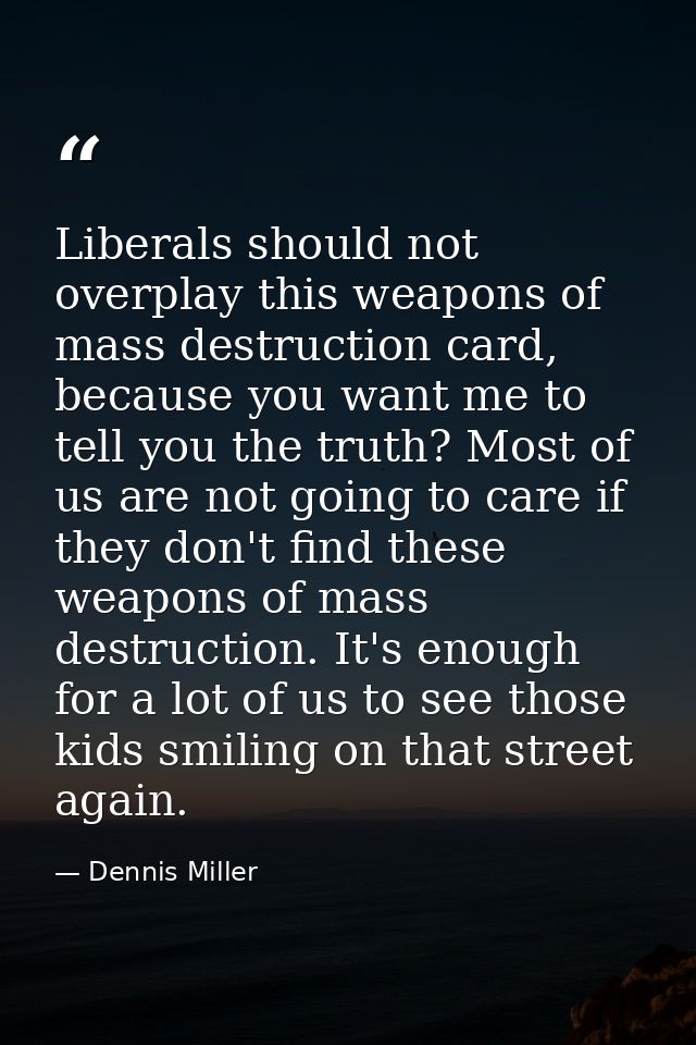 Liberals should not overplay this weapons of mass destruction card, because you want me to tell you the truth? Most of u — Dennis Miller