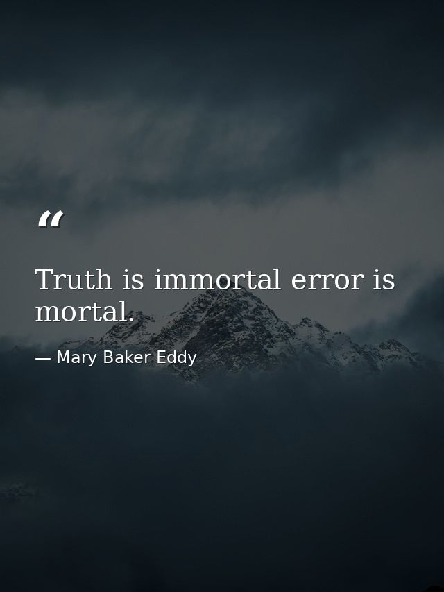 Truth is immortal error is mortal. — Mary Baker Eddy