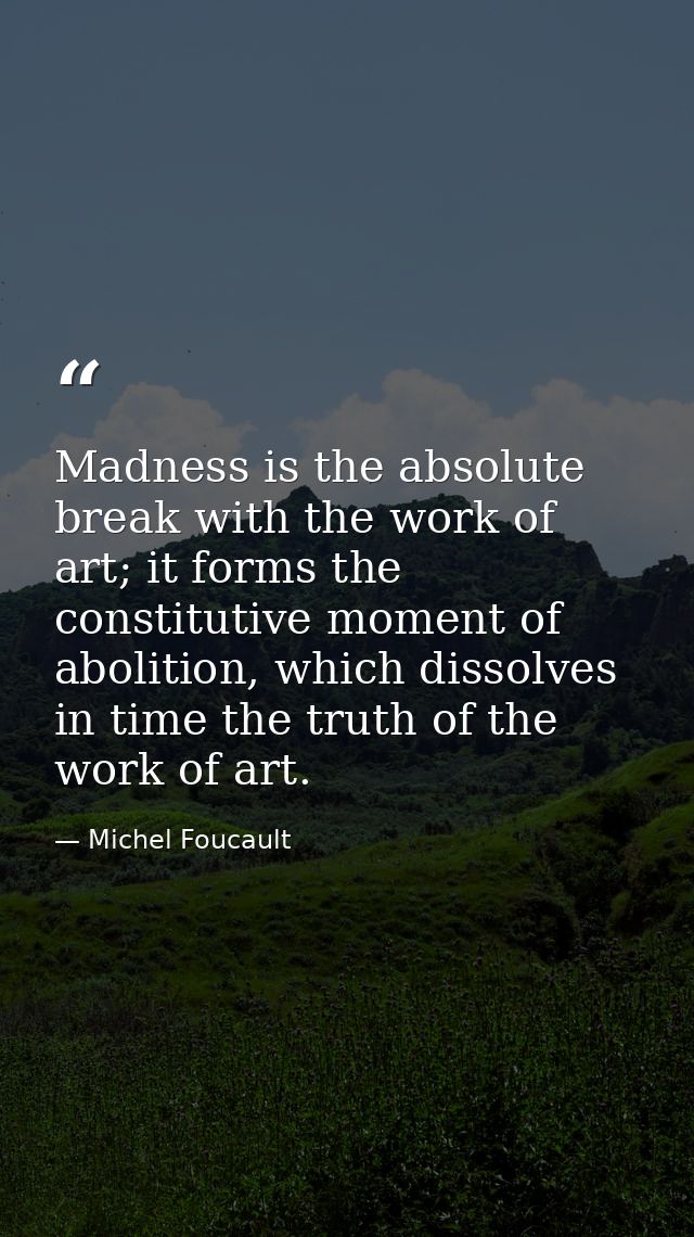 Madness is the absolute break with the work of art; it forms the constitutive moment of abolition, which dissolves in ti — Michel Foucault