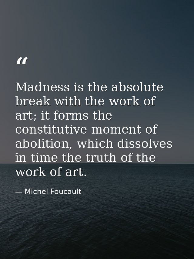 Madness is the absolute break with the work of art; it forms the constitutive moment of abolition, which dissolves in ti — Michel Foucault