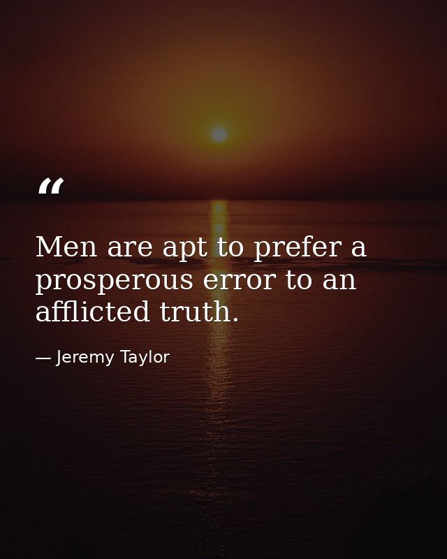 Men are apt to prefer a prosperous error to an afflicted truth. — Jeremy Taylor