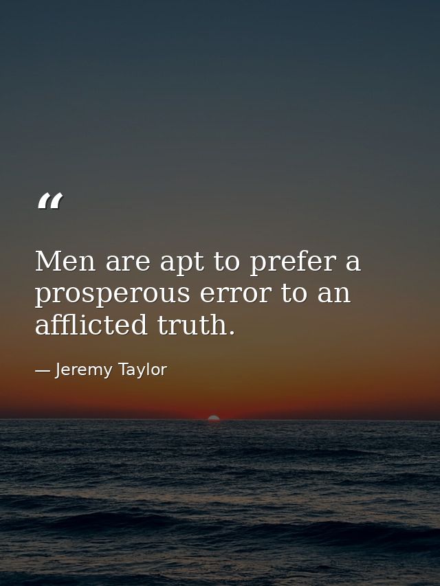 Men are apt to prefer a prosperous error to an afflicted truth. — Jeremy Taylor