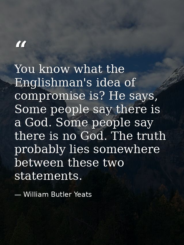 You know what the Englishman's idea of compromise is? He says, Some people say there is a God. Some people say there is  — William Butler Yeats
