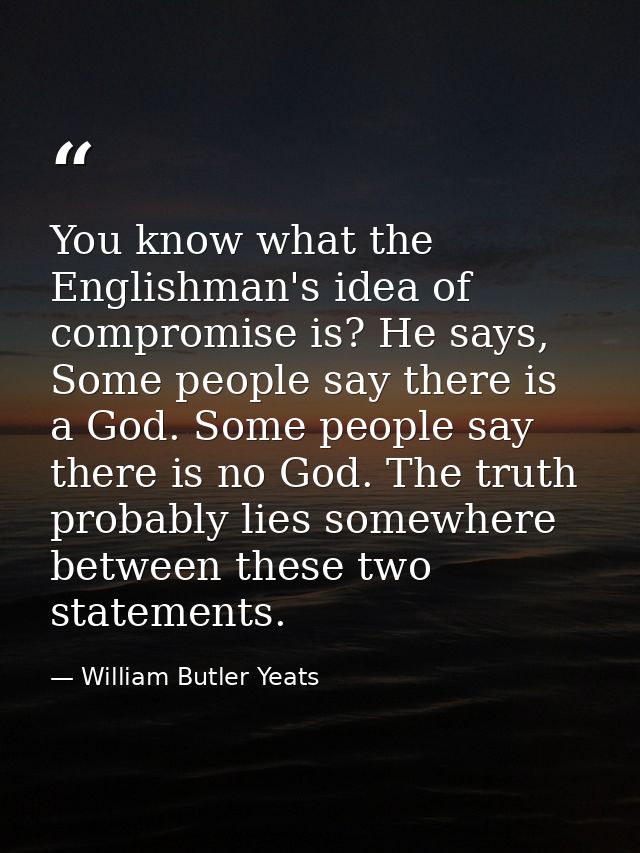 You know what the Englishman's idea of compromise is? He says, Some people say there is a God. Some people say there is  — William Butler Yeats