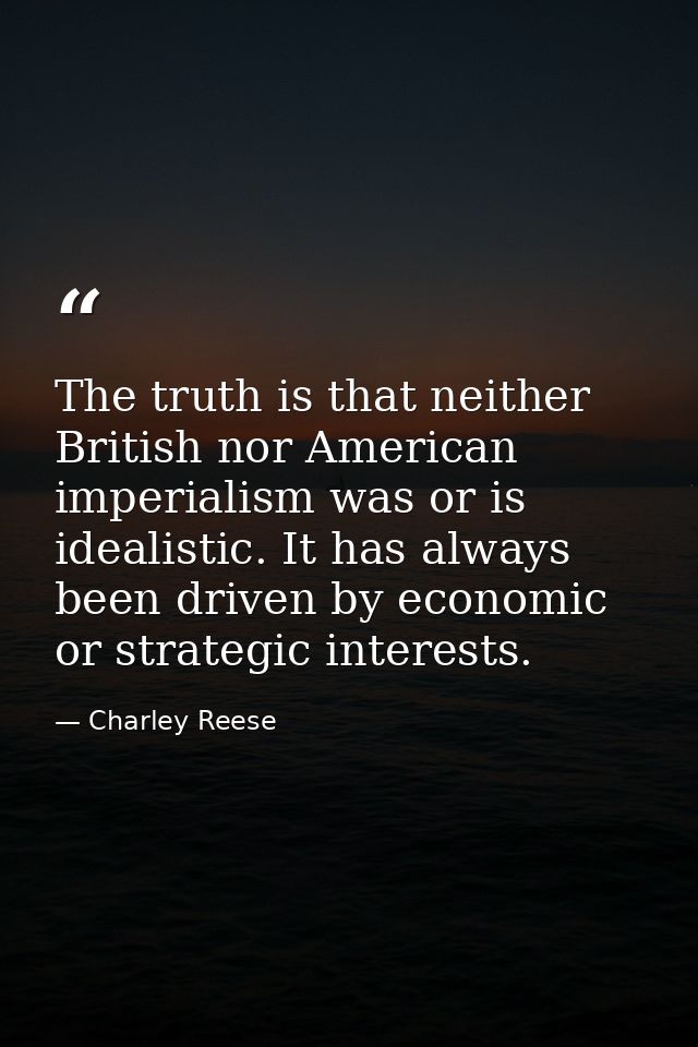 The truth is that neither British nor American imperialism was or is idealistic. It has always been driven by economic o — Charley Reese