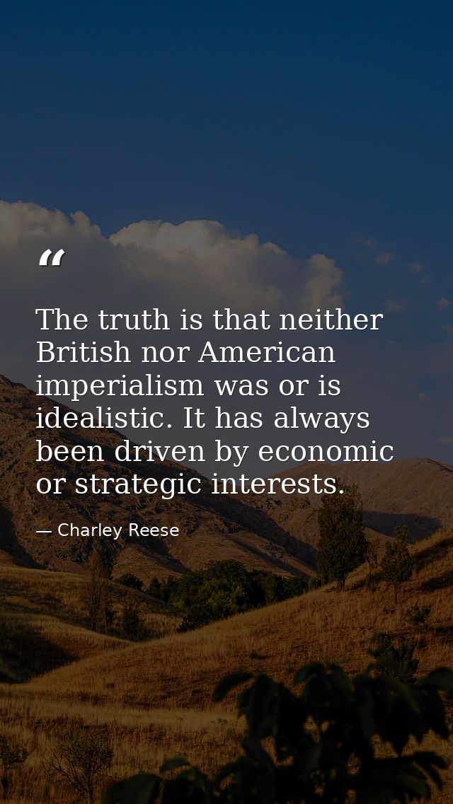 The truth is that neither British nor American imperialism was or is idealistic. It has always been driven by economic o — Charley Reese