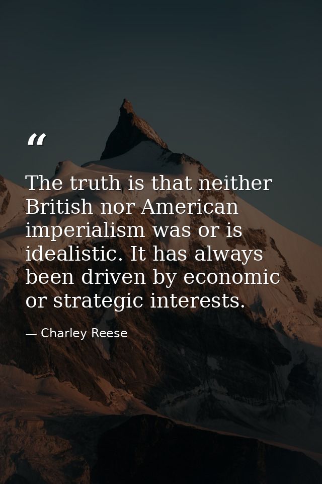 The truth is that neither British nor American imperialism was or is idealistic. It has always been driven by economic o — Charley Reese