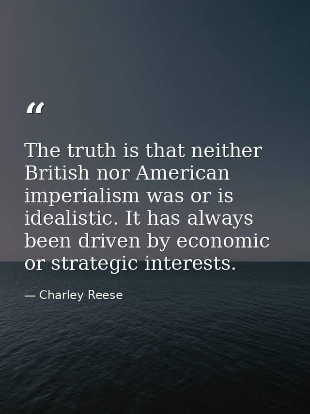 The truth is that neither British nor American imperialism was or is idealistic. It has always been driven by economic o — Charley Reese