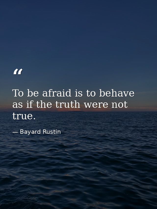 To be afraid is to behave as if the truth were not true. — Bayard Rustin