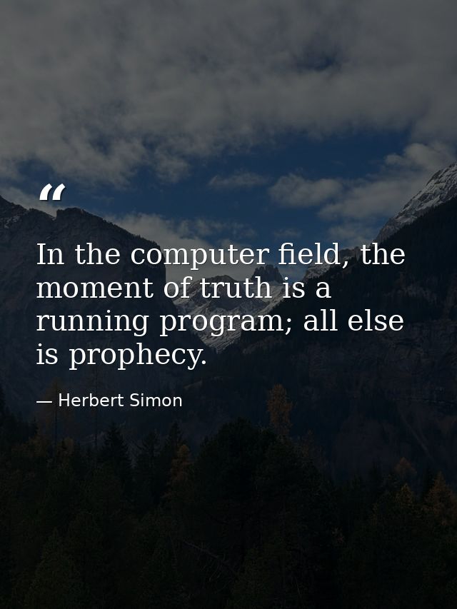 In the computer field, the moment of truth is a running program; all else is prophecy. — Herbert Simon