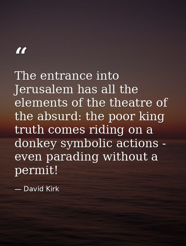 The entrance into Jerusalem has all the elements of the theatre of the absurd: the poor king truth comes riding on a don — David Kirk