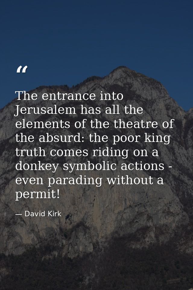The entrance into Jerusalem has all the elements of the theatre of the absurd: the poor king truth comes riding on a don — David Kirk