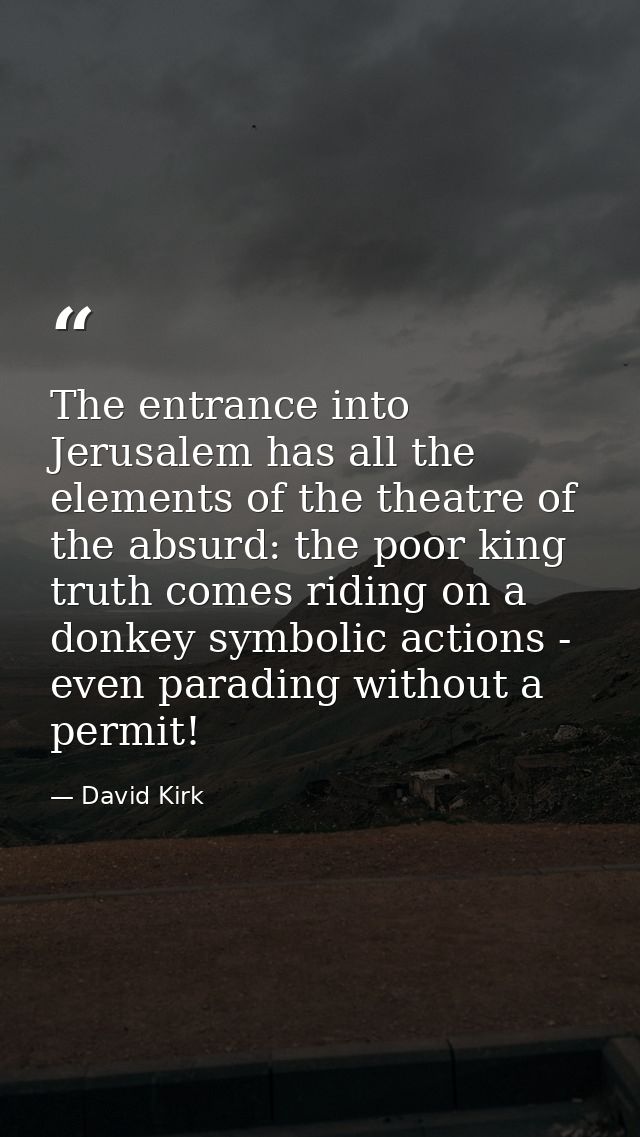 The entrance into Jerusalem has all the elements of the theatre of the absurd: the poor king truth comes riding on a don — David Kirk