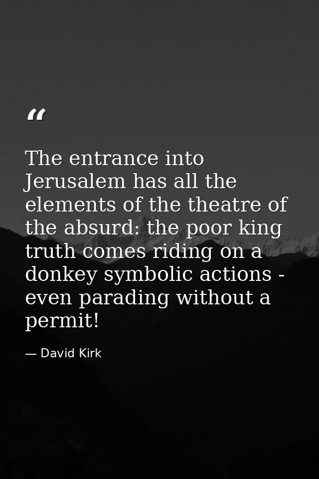 The entrance into Jerusalem has all the elements of the theatre of the absurd: the poor king truth comes riding on a don — David Kirk