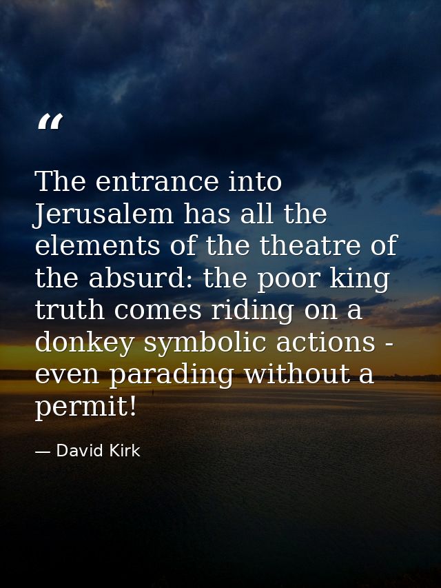 The entrance into Jerusalem has all the elements of the theatre of the absurd: the poor king truth comes riding on a don — David Kirk