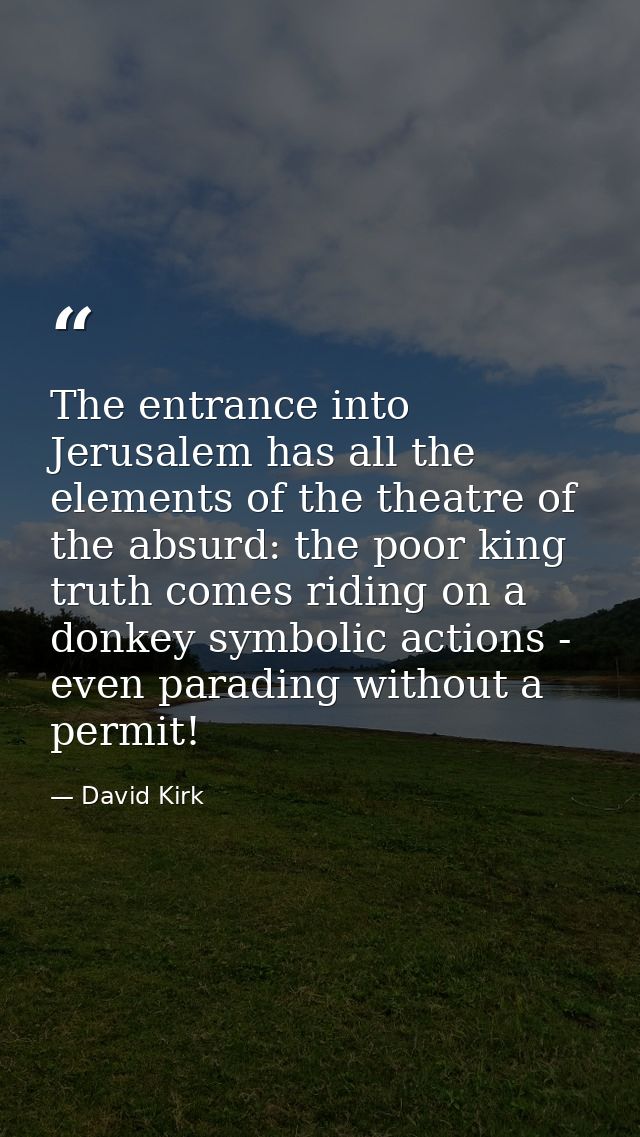The entrance into Jerusalem has all the elements of the theatre of the absurd: the poor king truth comes riding on a don — David Kirk