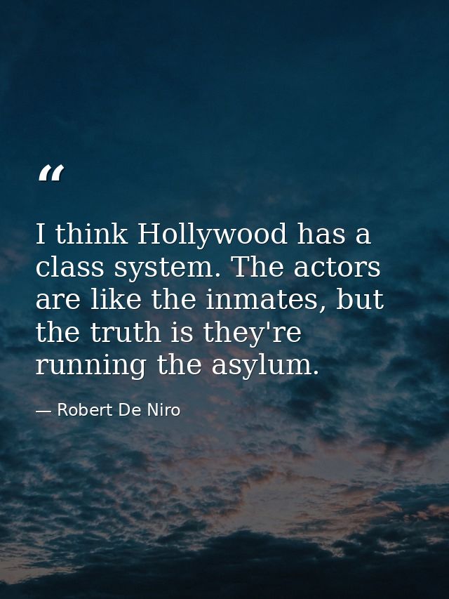I think Hollywood has a class system. The actors are like the inmates, but the truth is they're running the asylum. — Robert De Niro
