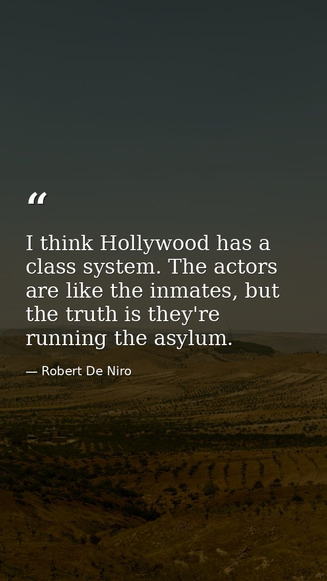 I think Hollywood has a class system. The actors are like the inmates, but the truth is they're running the asylum. — Robert De Niro