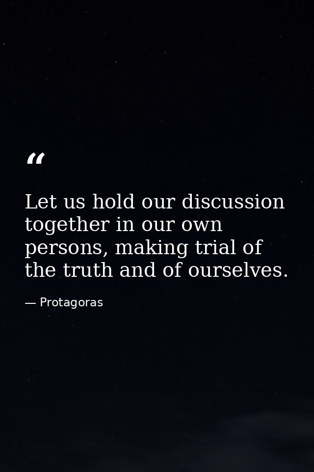 Let us hold our discussion together in our own persons, making trial of the truth and of ourselves. — Protagoras