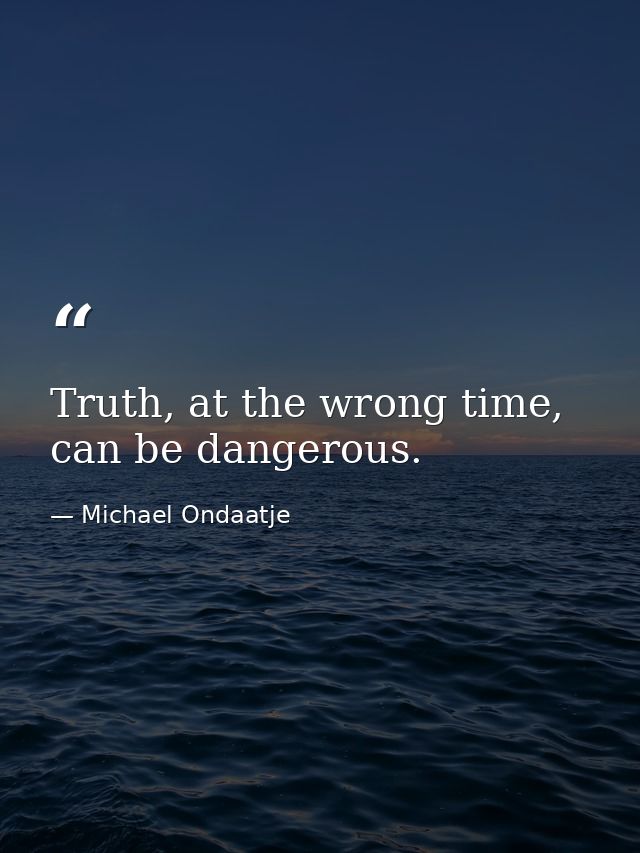 Truth, at the wrong time, can be dangerous. — Michael Ondaatje
