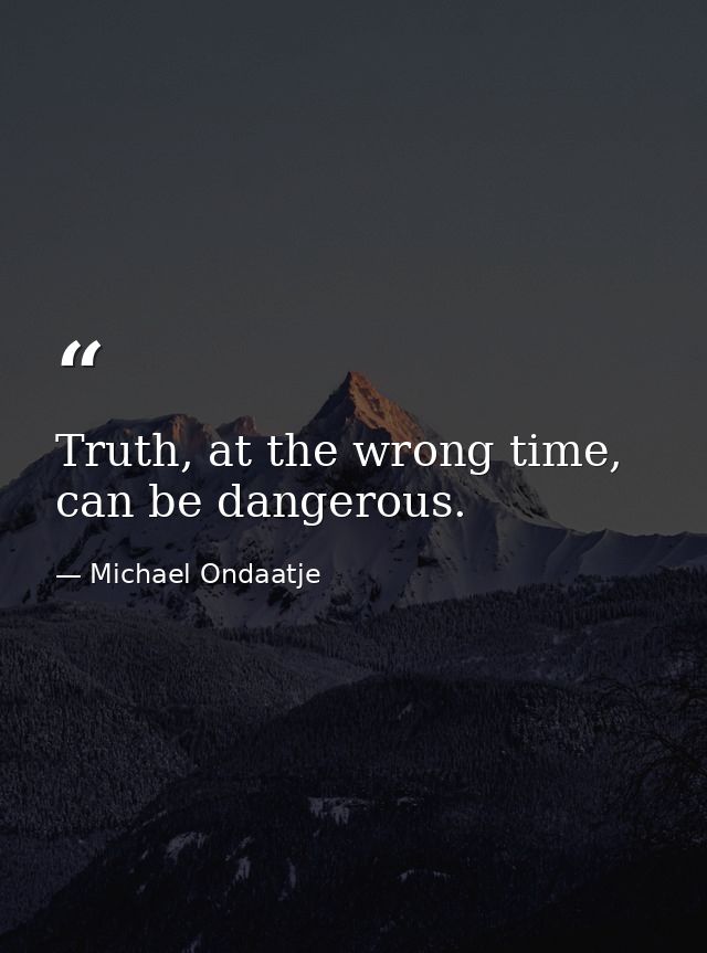 Truth, at the wrong time, can be dangerous. — Michael Ondaatje