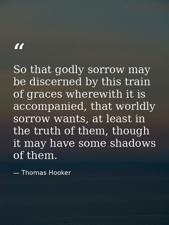 So that godly sorrow may be discerned by this train of graces wherewith it is accompanied, that worldly sorrow wants, at — Thomas Hooker