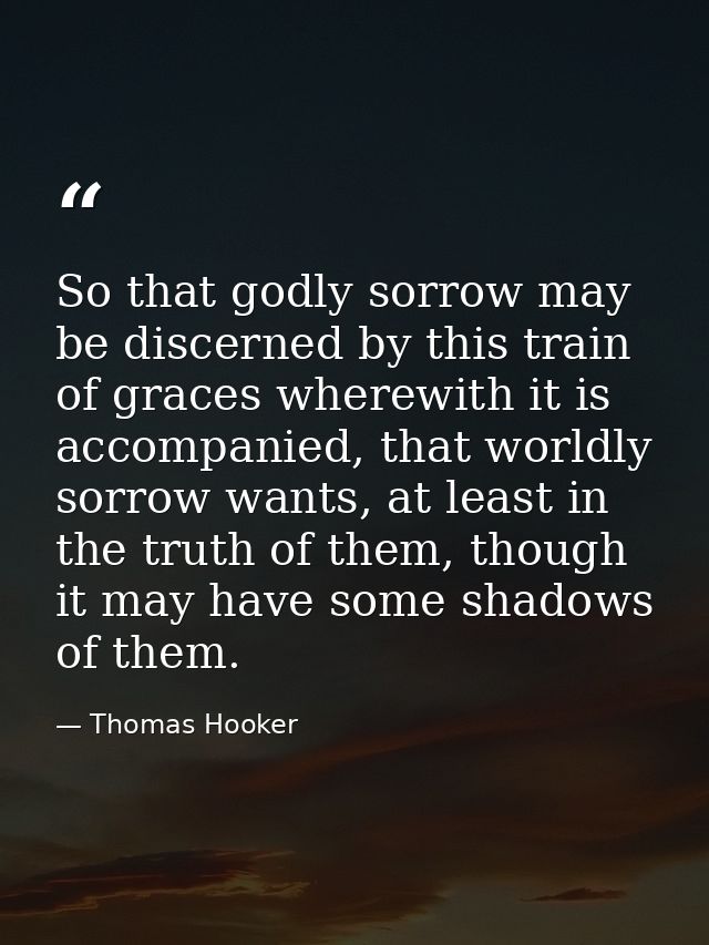 So that godly sorrow may be discerned by this train of graces wherewith it is accompanied, that worldly sorrow wants, at — Thomas Hooker