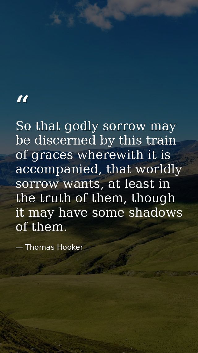 So that godly sorrow may be discerned by this train of graces wherewith it is accompanied, that worldly sorrow wants, at — Thomas Hooker