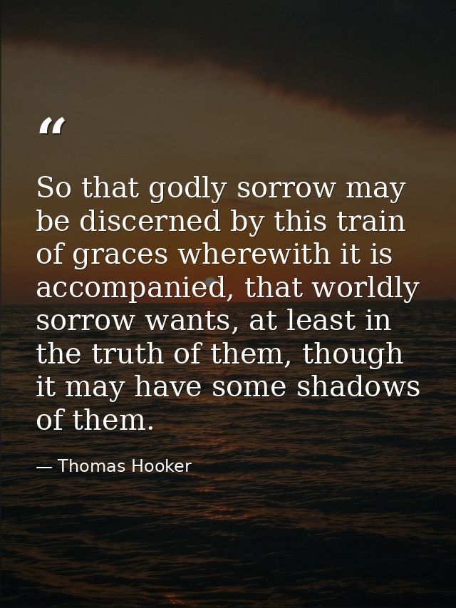 So that godly sorrow may be discerned by this train of graces wherewith it is accompanied, that worldly sorrow wants, at — Thomas Hooker