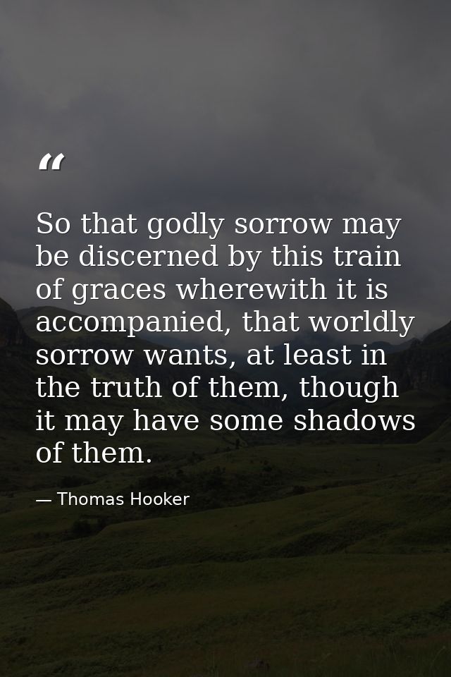 So that godly sorrow may be discerned by this train of graces wherewith it is accompanied, that worldly sorrow wants, at — Thomas Hooker