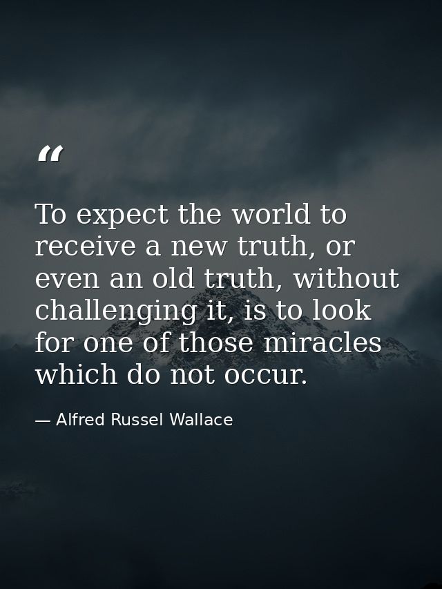 To expect the world to receive a new truth, or even an old truth, without challenging it, is to look for one of those mi — Alfred Russel Wallace