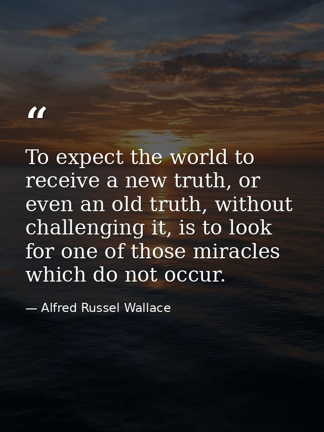 To expect the world to receive a new truth, or even an old truth, without challenging it, is to look for one of those mi — Alfred Russel Wallace