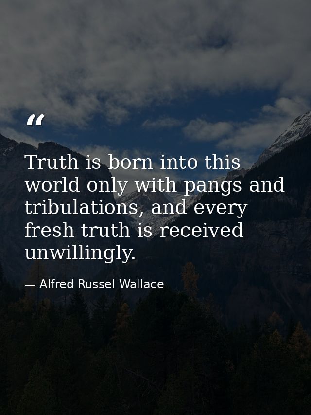 Truth is born into this world only with pangs and tribulations, and every fresh truth is received unwillingly. — Alfred Russel Wallace