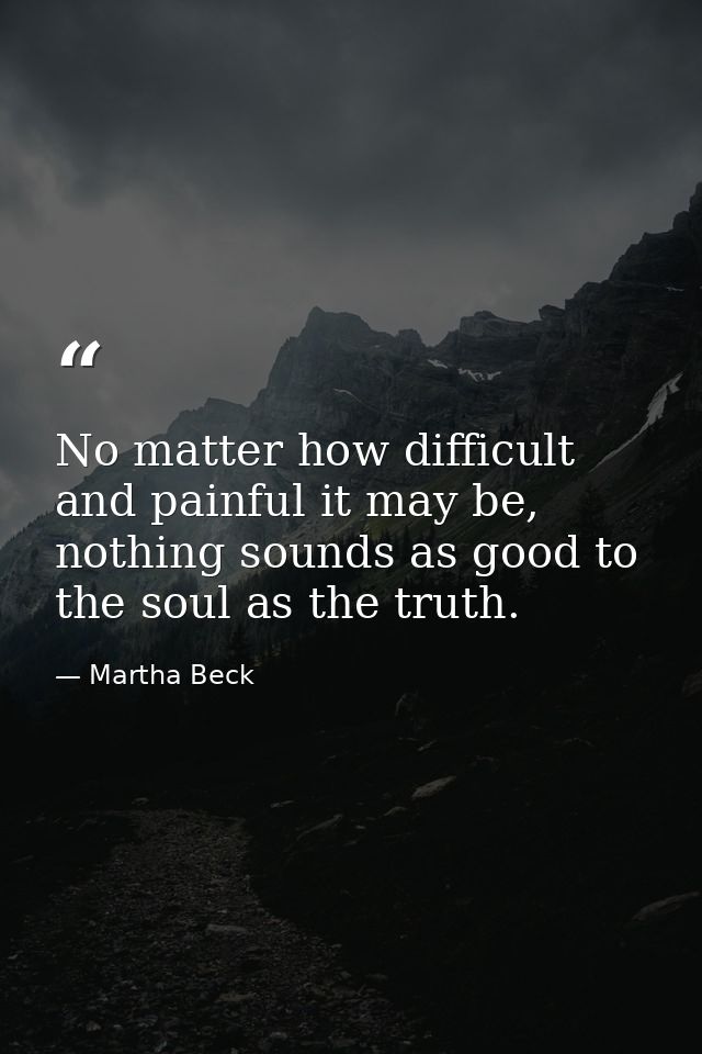 No matter how difficult and painful it may be, nothing sounds as good to the soul as the truth. — Martha Beck