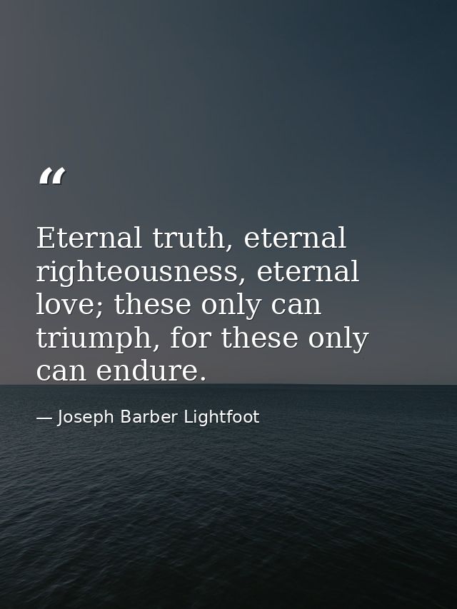 Eternal truth, eternal righteousness, eternal love; these only can triumph, for these only can endure. — Joseph Barber Lightfoot