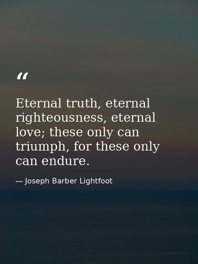 Eternal truth, eternal righteousness, eternal love; these only can triumph, for these only can endure. — Joseph Barber Lightfoot