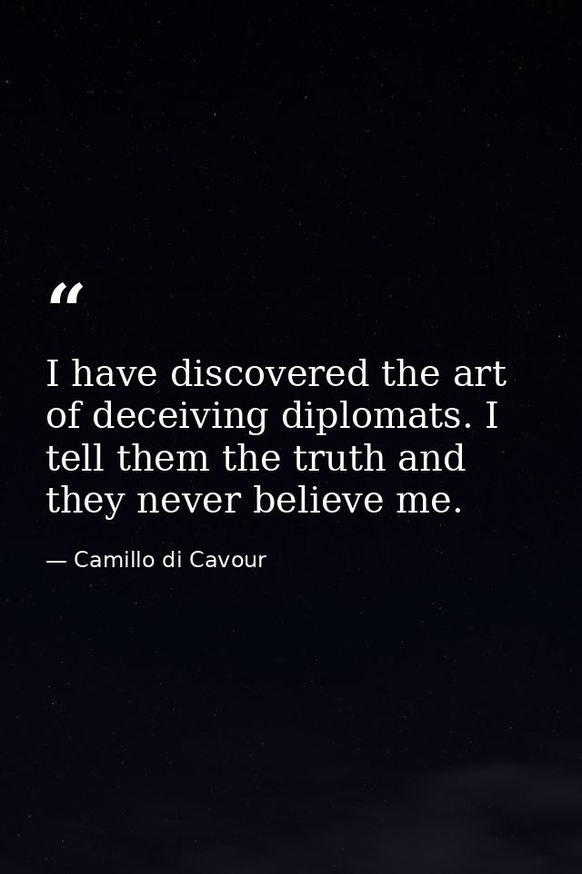 I have discovered the art of deceiving diplomats. I tell them the truth and they never believe me. — Camillo di Cavour