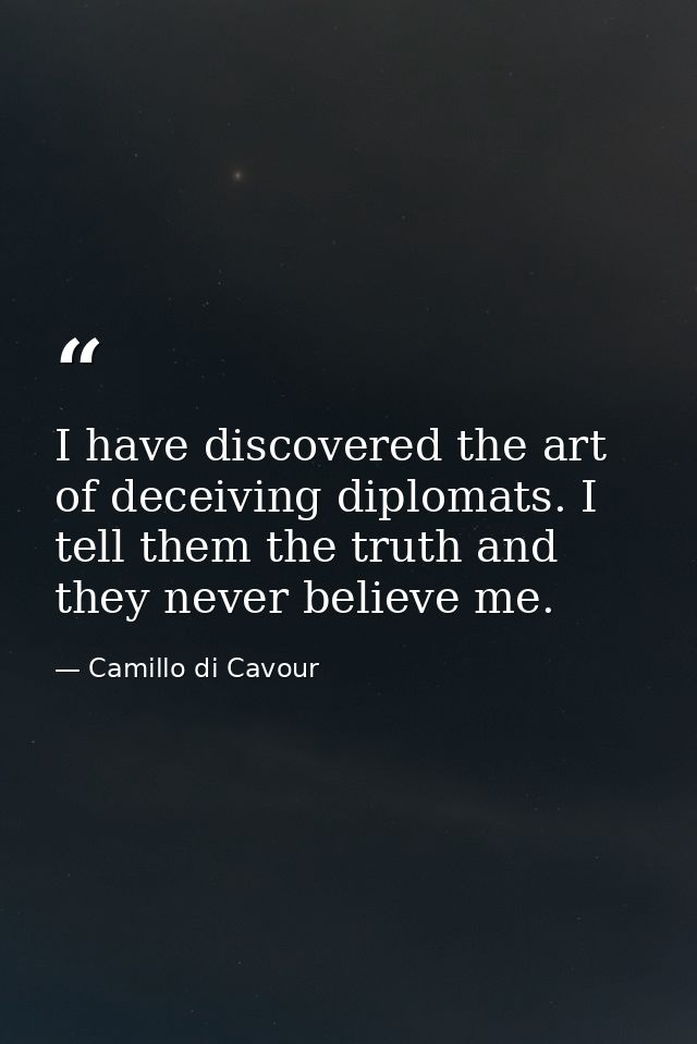 I have discovered the art of deceiving diplomats. I tell them the truth and they never believe me. — Camillo di Cavour