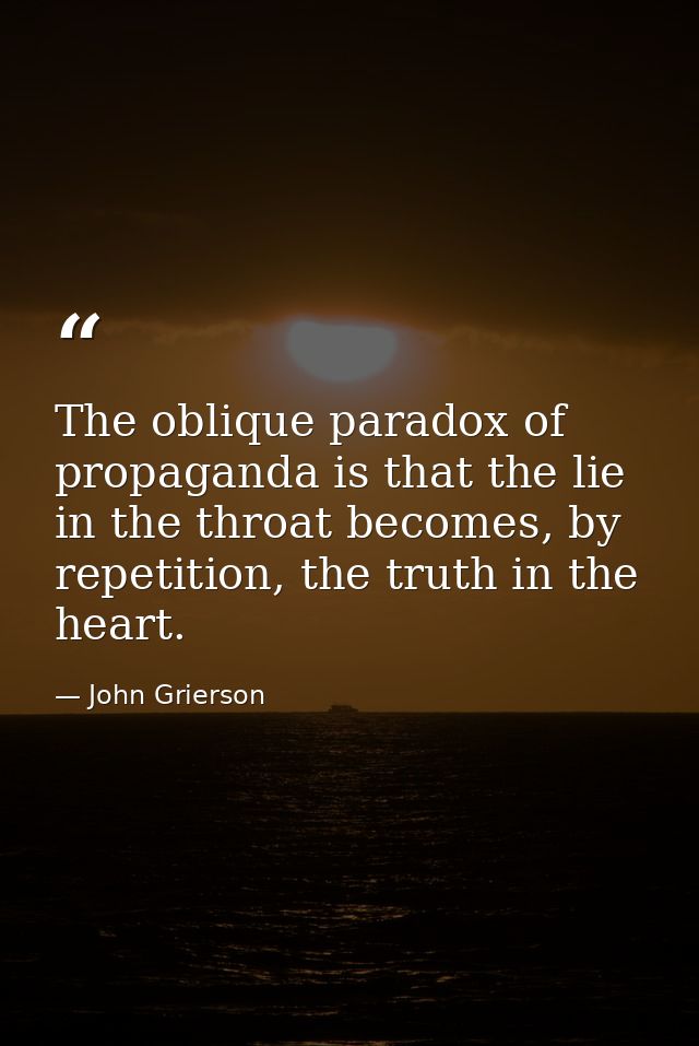 The oblique paradox of propaganda is that the lie in the throat becomes, by repetition, the truth in the heart. — John Grierson