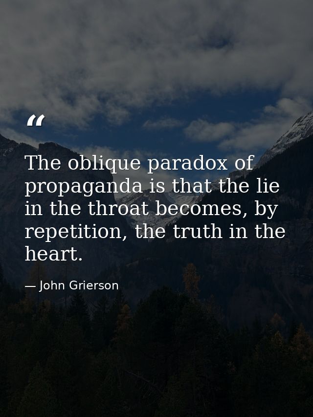 The oblique paradox of propaganda is that the lie in the throat becomes, by repetition, the truth in the heart. — John Grierson