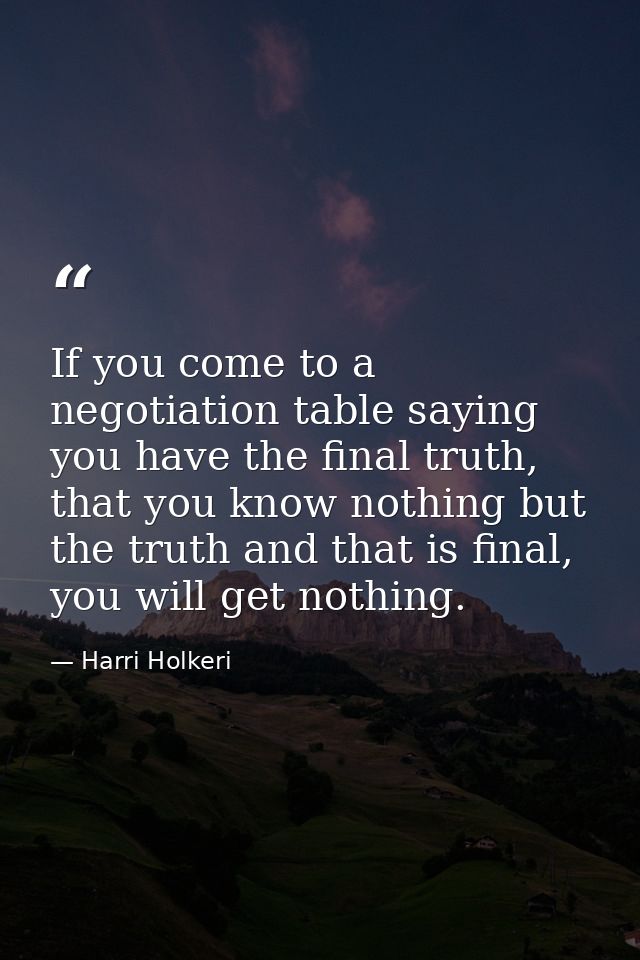 If you come to a negotiation table saying you have the final truth, that you know nothing but the truth and that is fina — Harri Holkeri